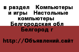  в раздел : Компьютеры и игры » Настольные компьютеры . Белгородская обл.,Белгород г.